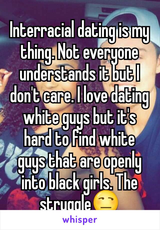 Interracial dating is my thing. Not everyone understands it but I don't care. I love dating white guys but it's hard to find white guys that are openly into black girls. The struggle😒