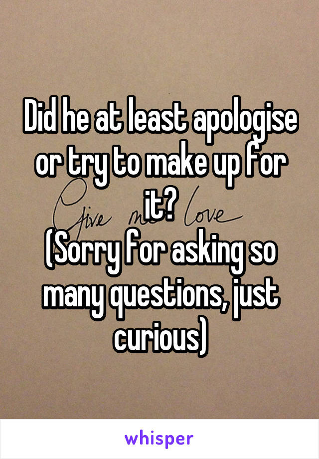 Did he at least apologise or try to make up for it?
(Sorry for asking so many questions, just curious)