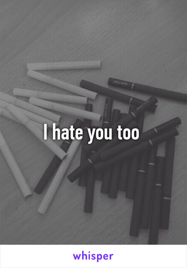 I hate you too 