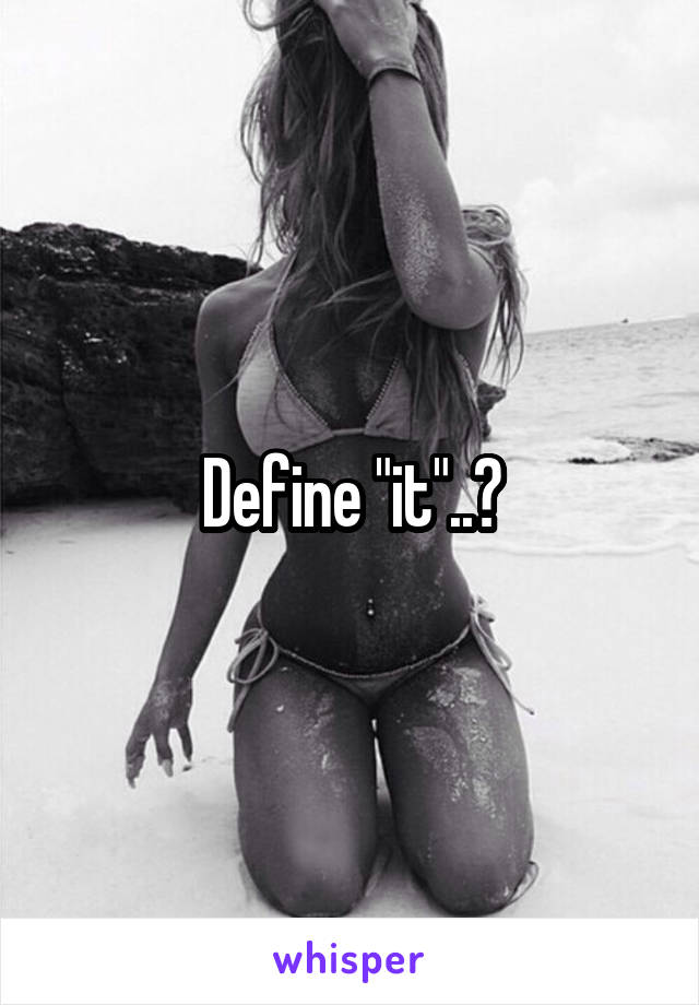 Define "it"..?