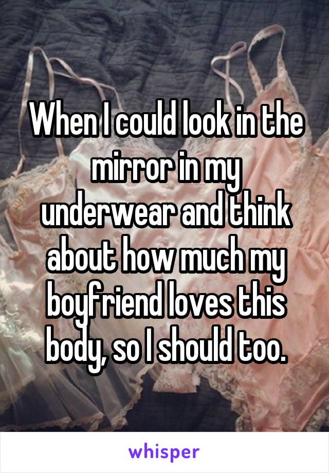 When I could look in the mirror in my underwear and think about how much my boyfriend loves this body, so I should too.