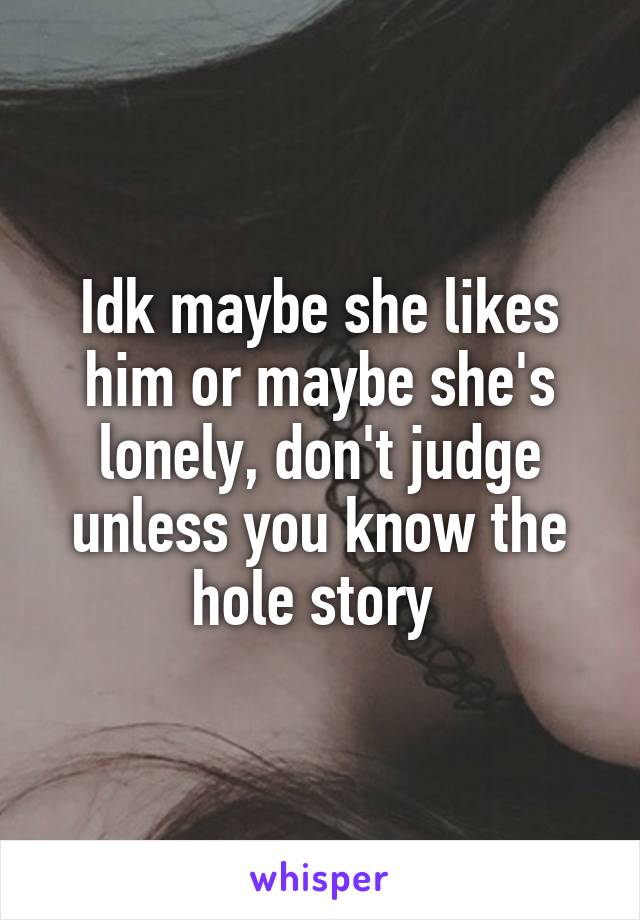 Idk maybe she likes him or maybe she's lonely, don't judge unless you know the hole story 