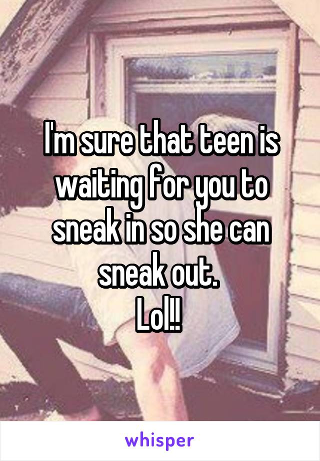 I'm sure that teen is waiting for you to sneak in so she can sneak out. 
Lol!! 