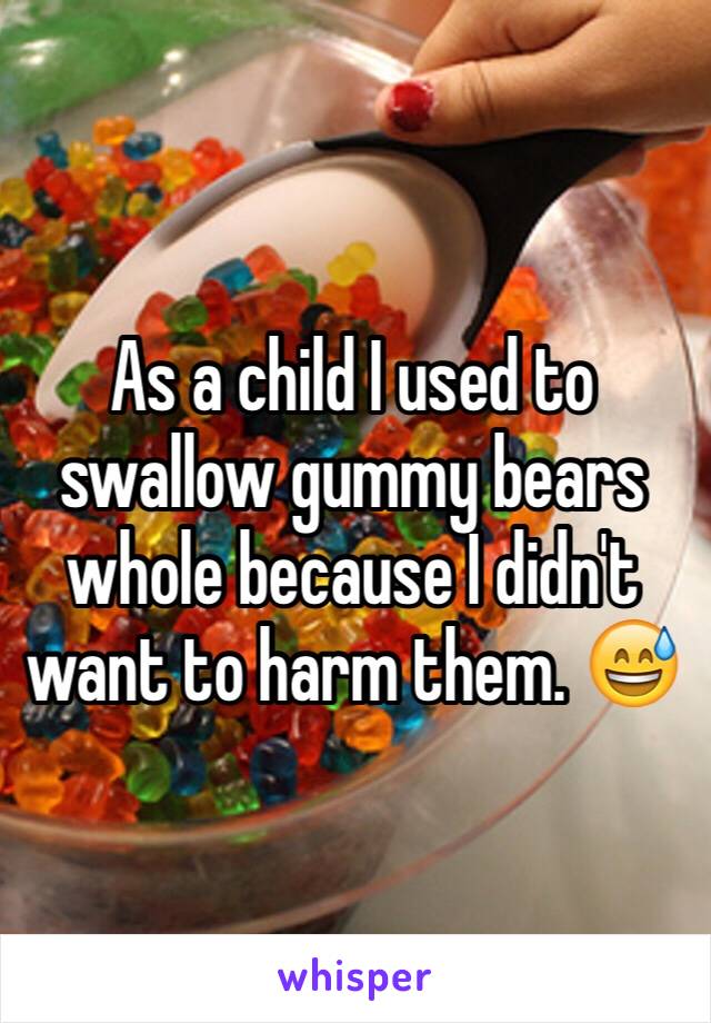 As a child I used to swallow gummy bears whole because I didn't want to harm them. 😅