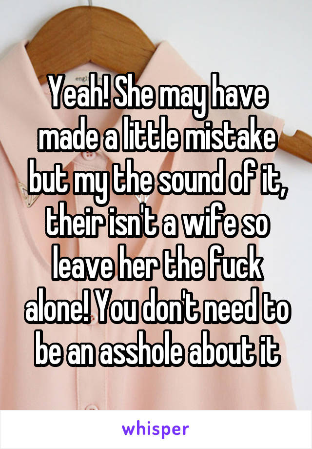 Yeah! She may have made a little mistake but my the sound of it, their isn't a wife so leave her the fuck alone! You don't need to be an asshole about it