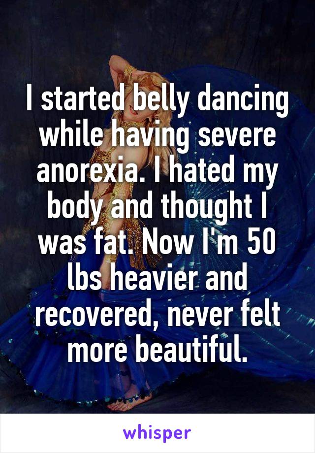 I started belly dancing while having severe anorexia. I hated my body and thought I was fat. Now I'm 50 lbs heavier and recovered, never felt more beautiful.