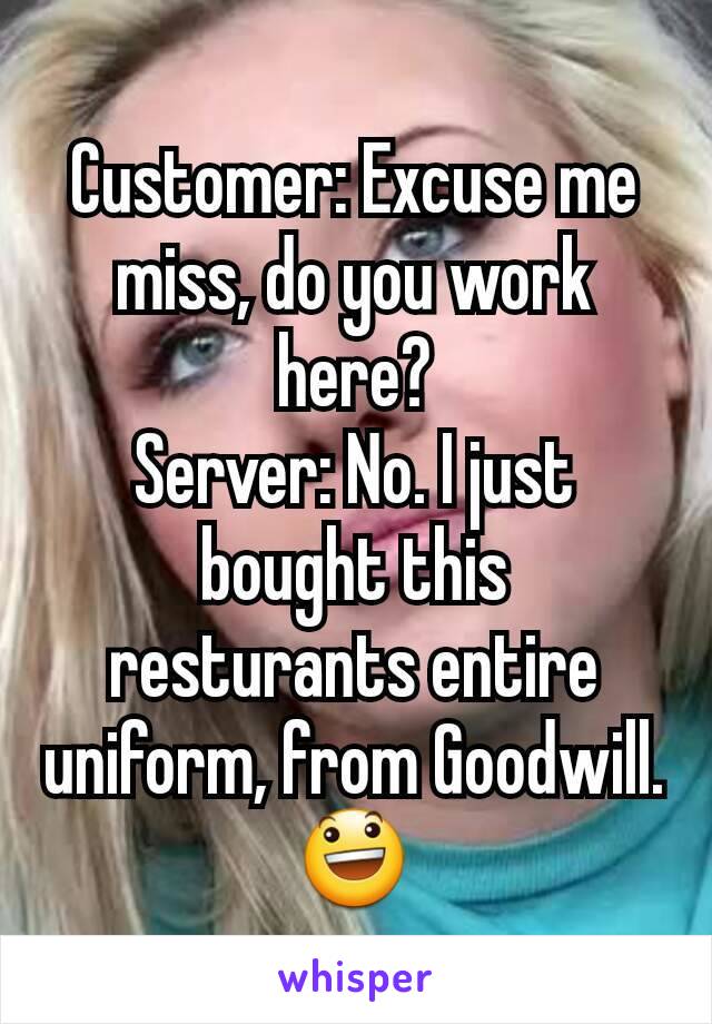 Customer: Excuse me miss, do you work here?
Server: No. I just bought this resturants entire uniform, from Goodwill.
😃