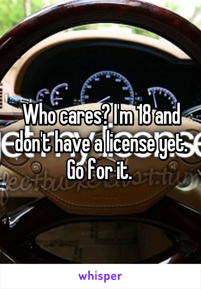Who cares? I'm 18 and don't have a license yet. Go for it. 
