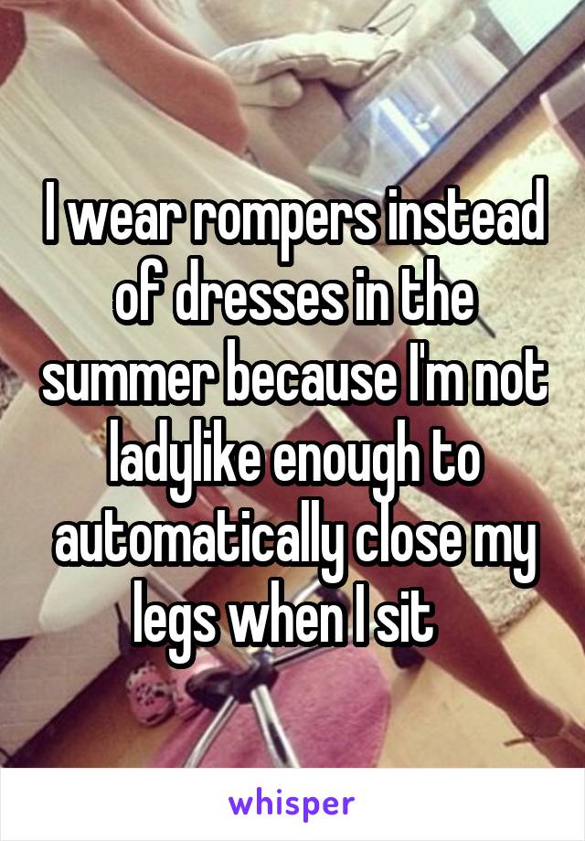 I wear rompers instead of dresses in the summer because I'm not ladylike enough to automatically close my legs when I sit  