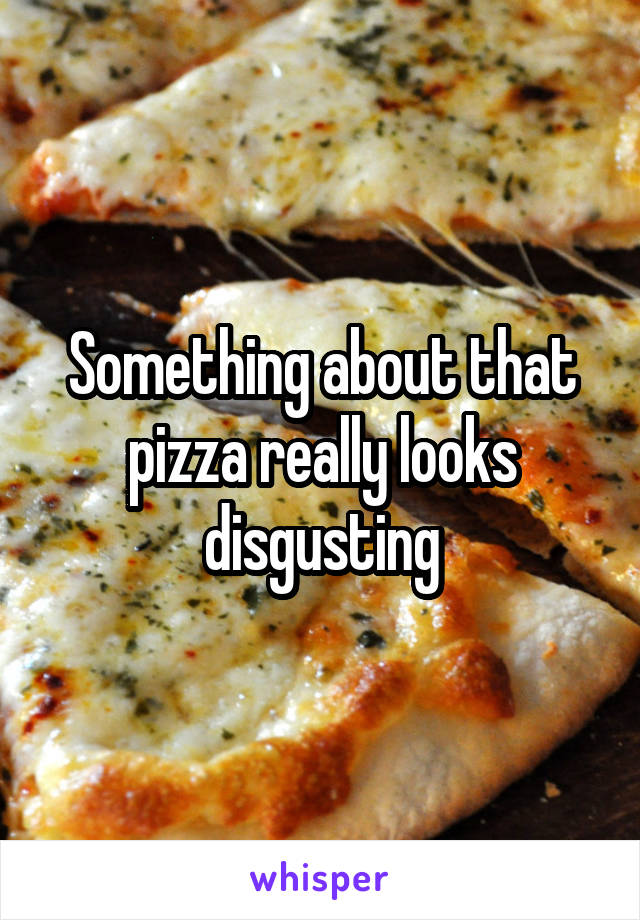 Something about that pizza really looks disgusting