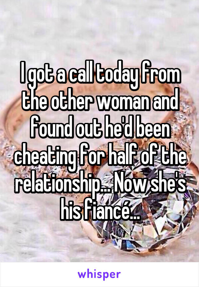 I got a call today from the other woman and found out he'd been cheating for half of the relationship... Now she's his fiancé...