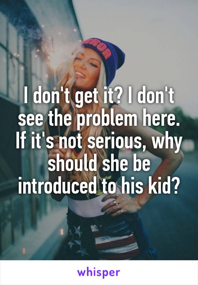 I don't get it? I don't see the problem here. If it's not serious, why should she be introduced to his kid?