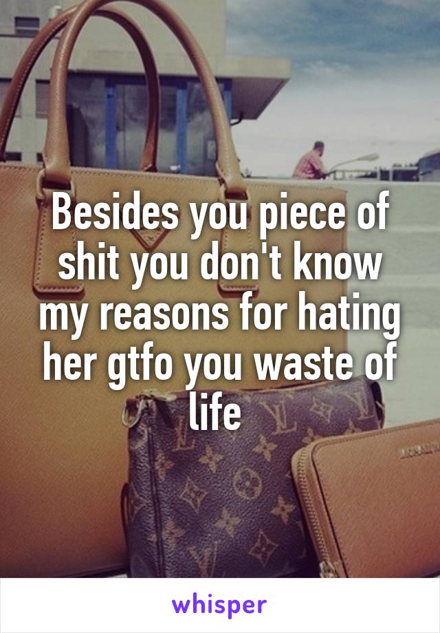 Besides you piece of shit you don't know my reasons for hating her gtfo you waste of life 