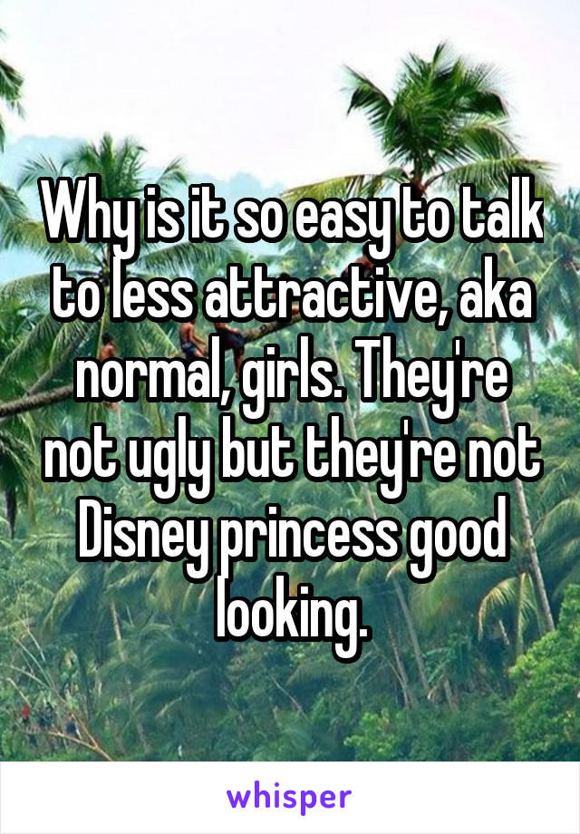 Why is it so easy to talk to less attractive, aka normal, girls. They're not ugly but they're not Disney princess good looking.