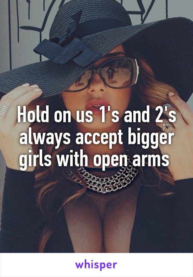 Hold on us 1's and 2's always accept bigger girls with open arms 