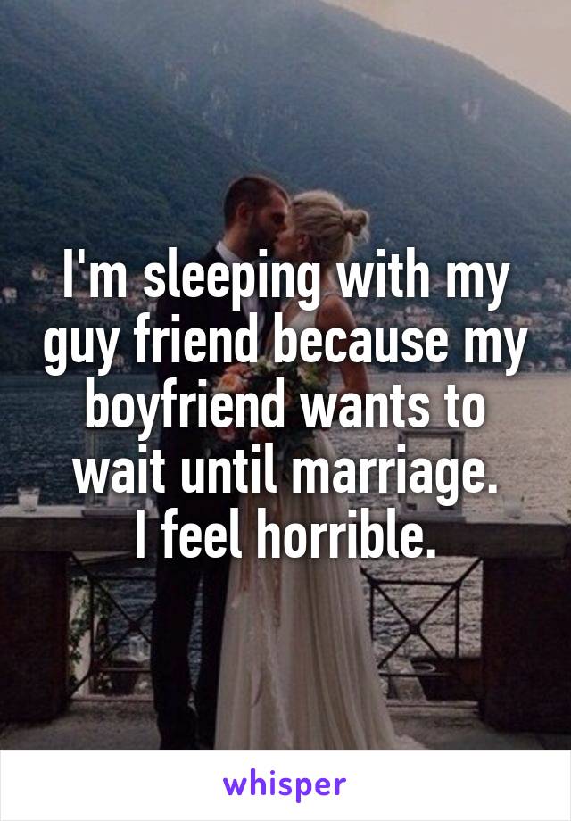 I'm sleeping with my guy friend because my boyfriend wants to wait until marriage.
I feel horrible.
