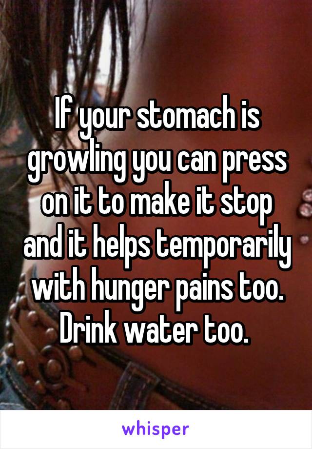 If your stomach is growling you can press on it to make it stop and it helps temporarily with hunger pains too. Drink water too. 