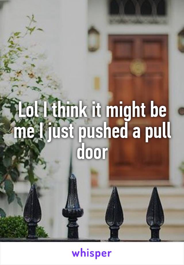 Lol I think it might be me I just pushed a pull door