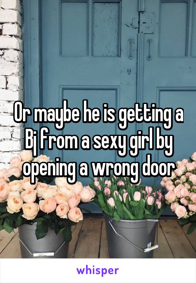 Or maybe he is getting a Bj from a sexy girl by opening a wrong door