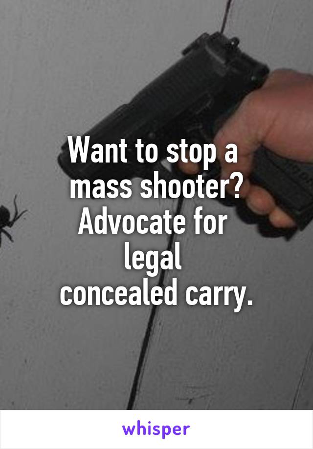 Want to stop a 
mass shooter?
Advocate for 
legal 
concealed carry.