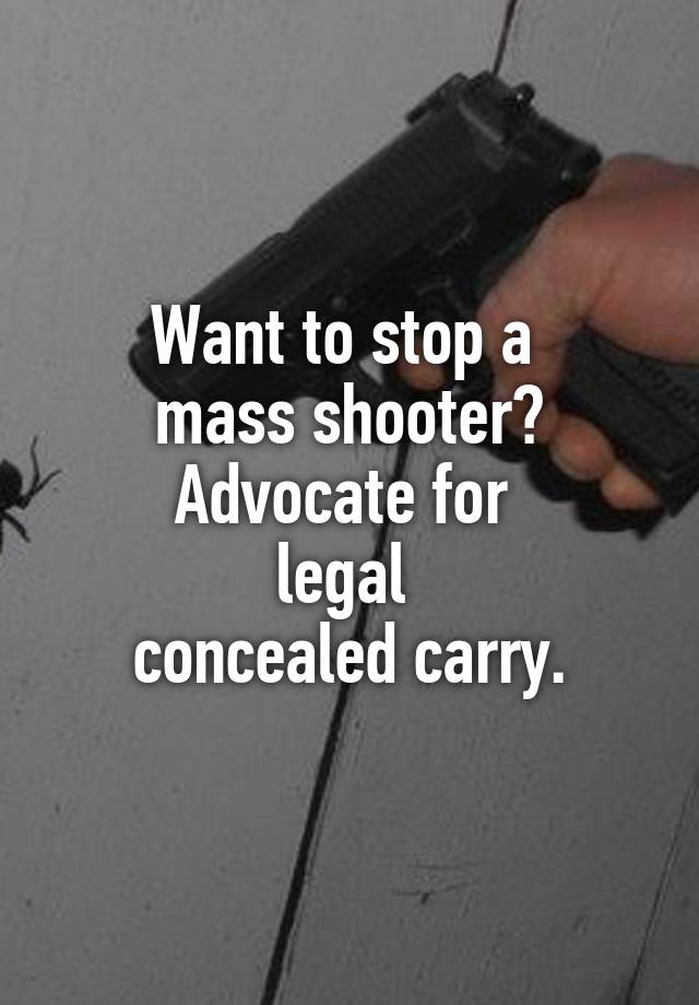 Want to stop a 
mass shooter?
Advocate for 
legal 
concealed carry.