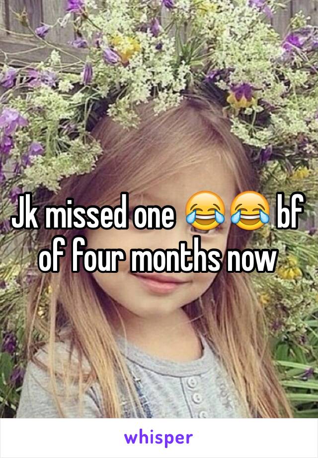 Jk missed one 😂😂 bf of four months now 