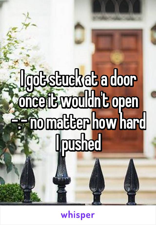 I got stuck at a door once it wouldn't open -.- no matter how hard I pushed