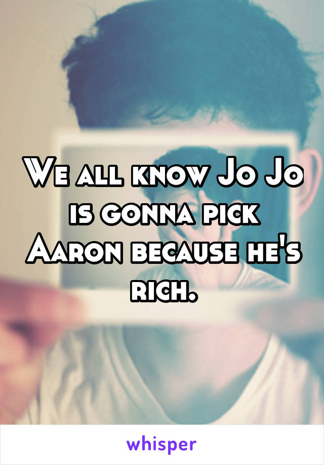 We all know Jo Jo is gonna pick Aaron because he's rich.