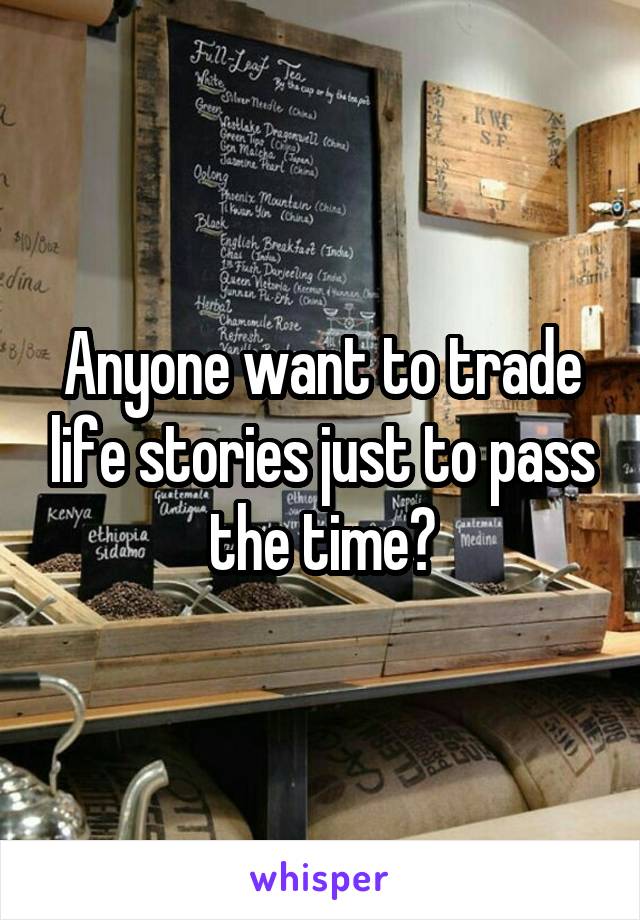 Anyone want to trade life stories just to pass the time?
