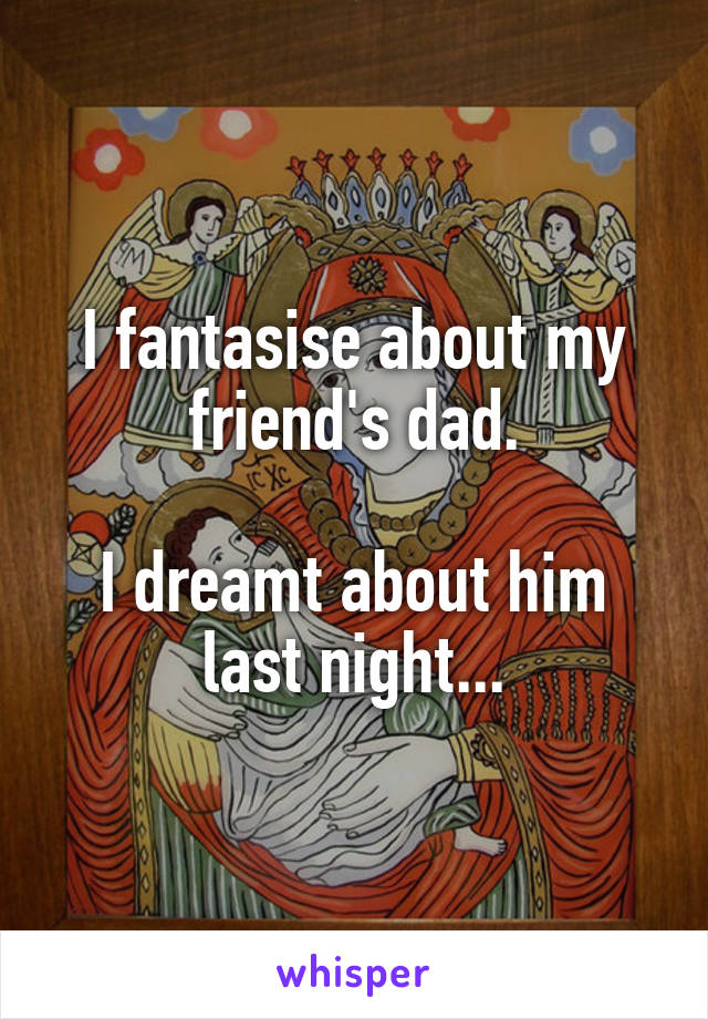 I fantasise about my friend's dad.

I dreamt about him last night...