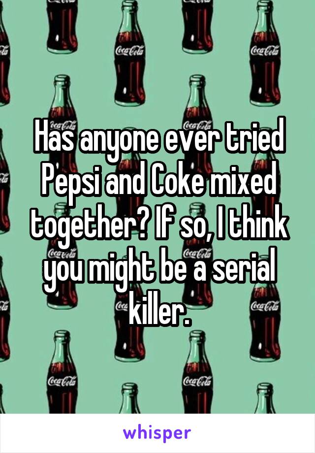 Has anyone ever tried Pepsi and Coke mixed together? If so, I think you might be a serial killer.