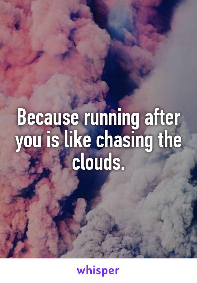 Because running after you is like chasing the clouds.