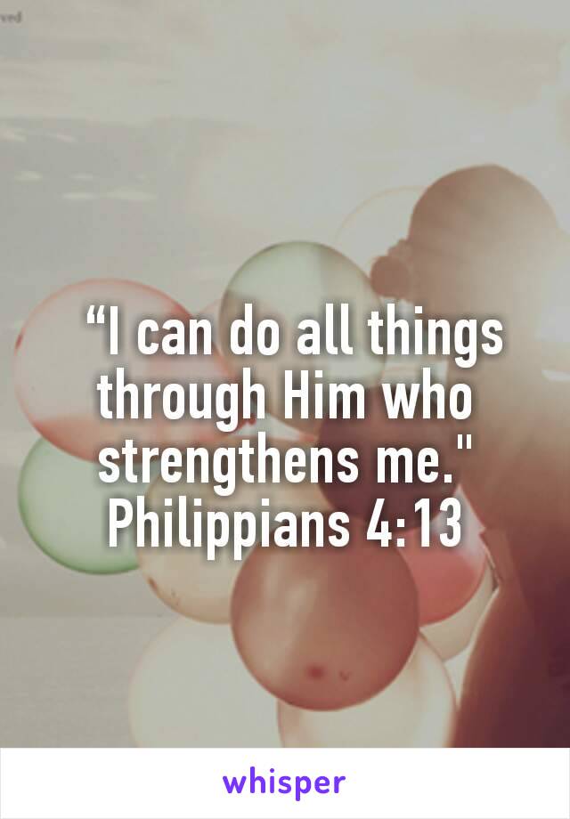  “I can do all things through Him who strengthens me." Philippians 4:13
