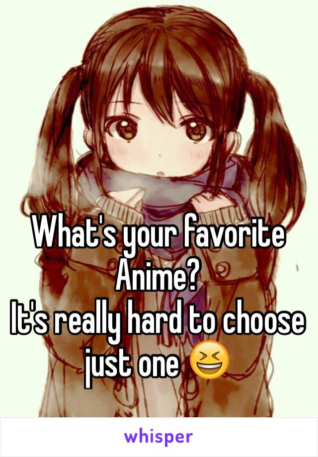 What's your favorite 
Anime?
It's really hard to choose just one 😆