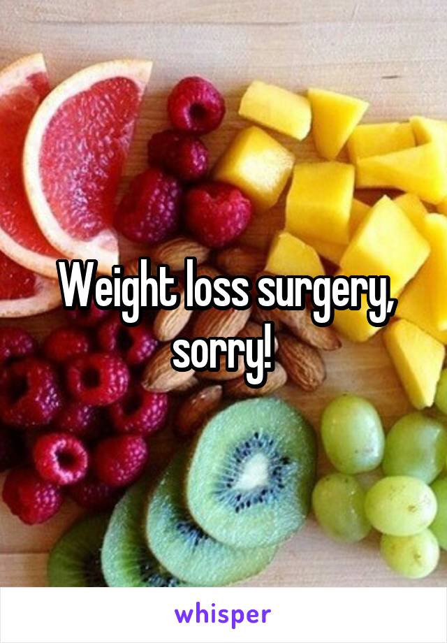 Weight loss surgery, sorry! 