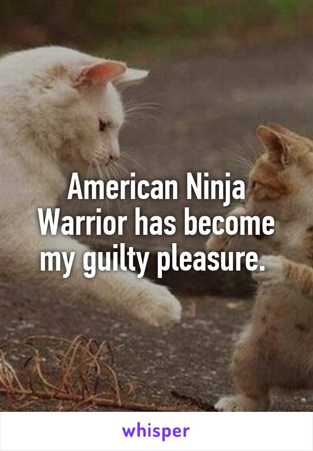American Ninja Warrior has become my guilty pleasure. 