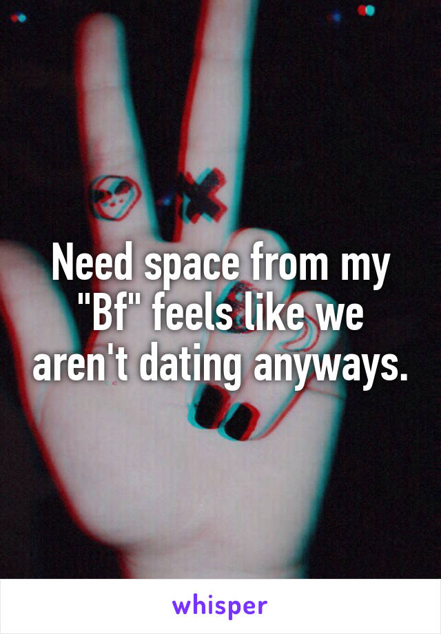 Need space from my
"Bf" feels like we aren't dating anyways.