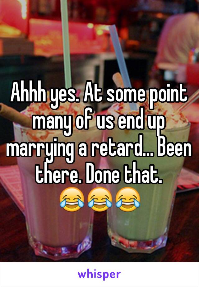 Ahhh yes. At some point many of us end up marrying a retard... Been there. Done that. 
😂😂😂