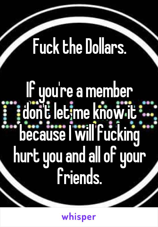 Fuck the Dollars.

If you're a member don't let me know it because I will fucking hurt you and all of your friends.