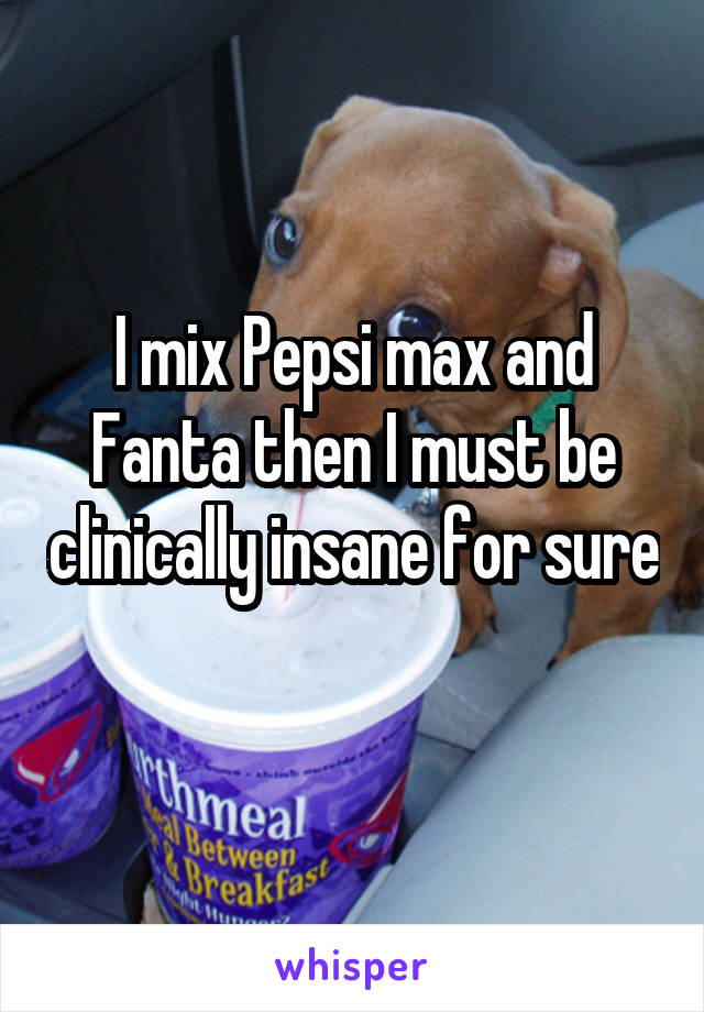 I mix Pepsi max and Fanta then I must be clinically insane for sure 