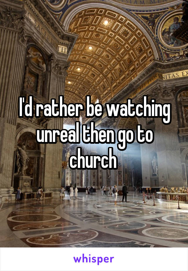 I'd rather be watching unreal then go to church 