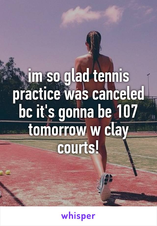 im so glad tennis practice was canceled bc it's gonna be 107 tomorrow w clay courts!