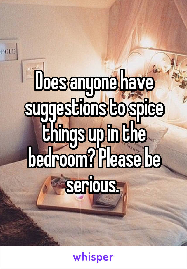 Does anyone have suggestions to spice things up in the bedroom? Please be serious. 