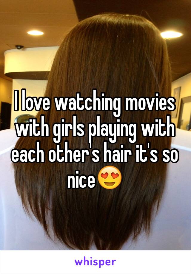 I love watching movies with girls playing with each other's hair it's so nice😍