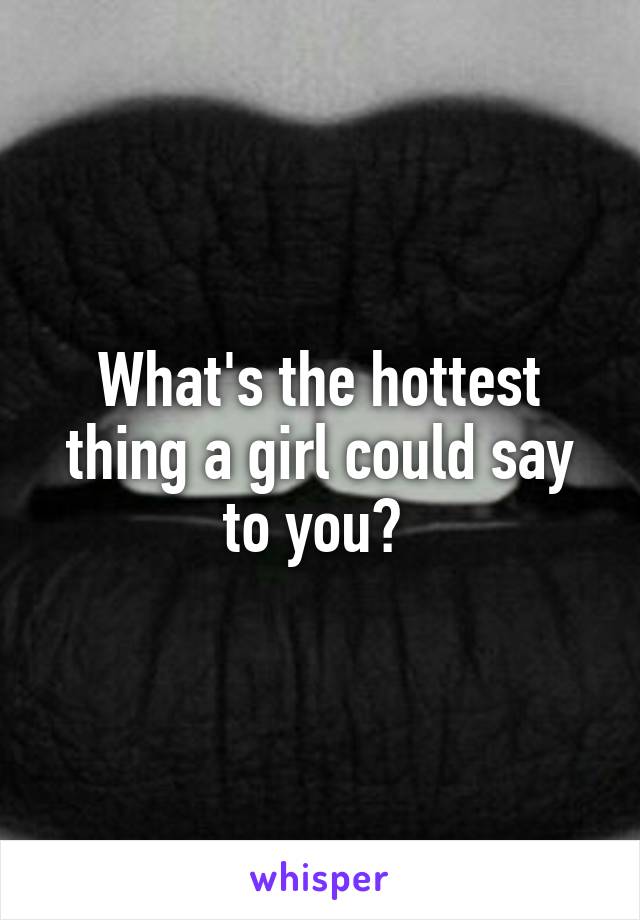 What's the hottest thing a girl could say to you? 