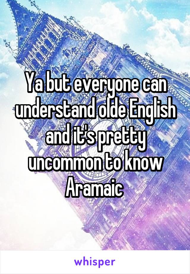 Ya but everyone can understand olde English and it's pretty uncommon to know Aramaic 