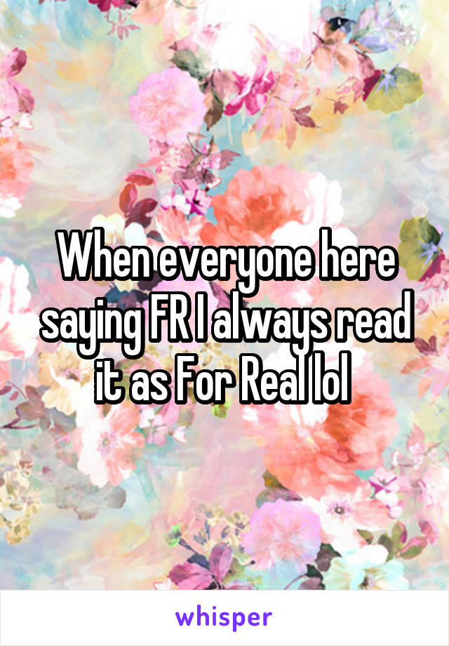 When everyone here saying FR I always read it as For Real lol 