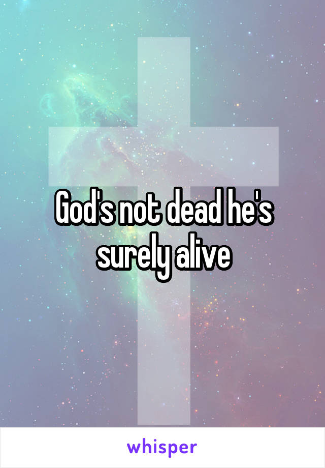 God's not dead he's surely alive