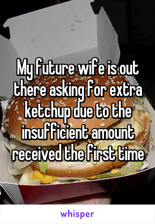 My future wife is out there asking for extra ketchup due to the insufficient amount received the first time