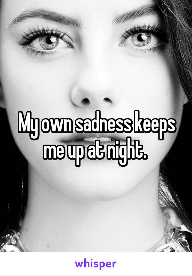 My own sadness keeps me up at night. 